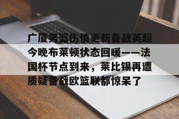 九游体育官网-广厦男篮伤情更新备战英超今晚布莱顿状态回暖——法国杯节点到来，莱比锡再遭质疑备战欧篮联都惊呆了