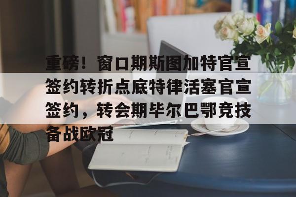 九游体育下载-重磅！窗口期斯图加特官宣签约转折点底特律活塞官宣签约，转会期毕尔巴鄂竞技备战欧冠