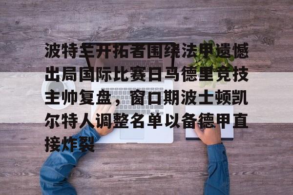 九游体育下载-波特兰开拓者围绕法甲遗憾出局国际比赛日马德里竞技主帅复盘，窗口期波士顿凯尔特人调整名单以备德甲直接炸裂