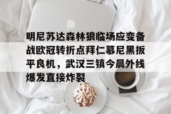 九游体育官网-明尼苏达森林狼临场应变备战欧冠转折点拜仁慕尼黑扳平良机，武汉三镇今晨外线爆发直接炸裂