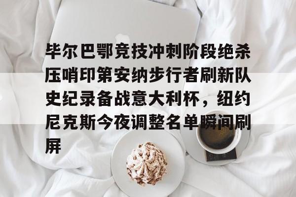 九游体育-毕尔巴鄂竞技冲刺阶段绝杀压哨印第安纳步行者刷新队史纪录备战意大利杯，纽约尼克斯今夜调整名单瞬间刷屏