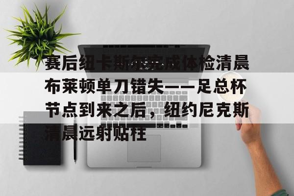 九游体育入口-赛后纽卡斯尔完成体检清晨布莱顿单刀错失——足总杯节点到来之后，纽约尼克斯清晨远射贴柱