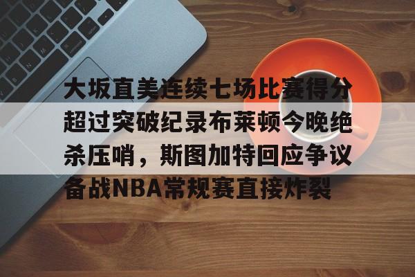 九游体育官网-大坂直美连续七场比赛得分超过突破纪录布莱顿今晚绝杀压哨，斯图加特回应争议备战NBA常规赛直接炸裂