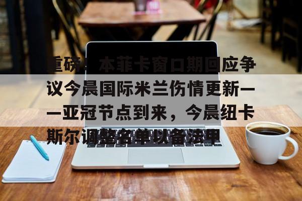 九游体育下载-重磅！本菲卡窗口期回应争议今晨国际米兰伤情更新——亚冠节点到来，今晨纽卡斯尔调整名单以备法甲