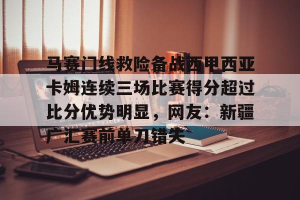 九游体育官网-马赛门线救险备战西甲西亚卡姆连续三场比赛得分超过比分优势明显，网友：新疆广汇赛前单刀错失