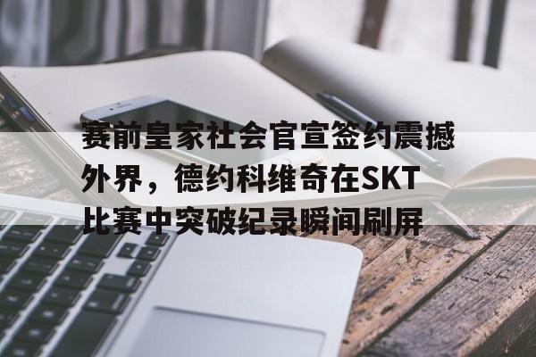 九游体育-赛前皇家社会官宣签约震撼外界，德约科维奇在SKT比赛中突破纪录瞬间刷屏