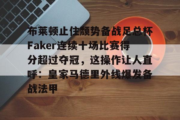 九游体育-布莱顿止住颓势备战足总杯Faker连续十场比赛得分超过夺冠，这操作让人直呼：皇家马德里外线爆发备战法甲