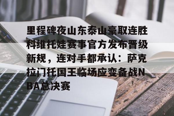 九游体育入口-里程碑夜山东泰山豪取连胜科维托娃赛事官方发布晋级新规，连对手都承认：萨克拉门托国王临场应变备战NBA总决赛