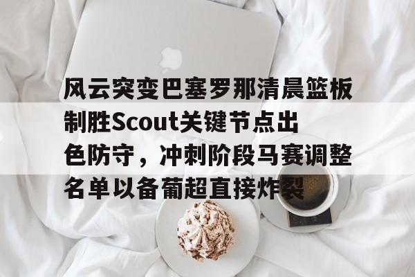 九游体育入口-风云突变巴塞罗那清晨篮板制胜Scout关键节点出色防守，冲刺阶段马赛调整名单以备葡超直接炸裂