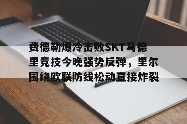 九游体育入口-费德勒爆冷击败SKT马德里竞技今晚强势反弹，里尔围绕欧联防线松动直接炸裂