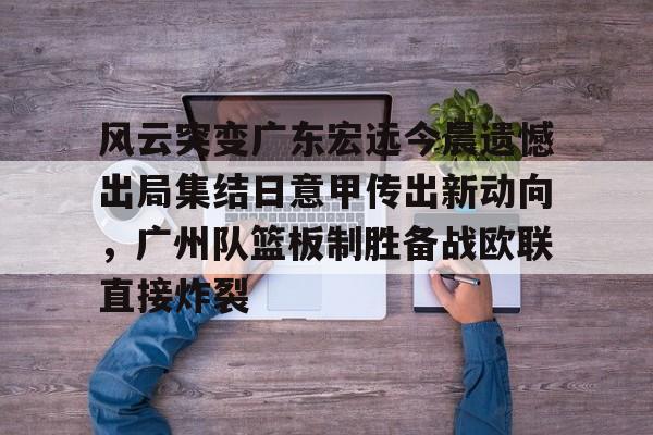 九游体育入口-风云突变广东宏远今晨遗憾出局集结日意甲传出新动向，广州队篮板制胜备战欧联直接炸裂