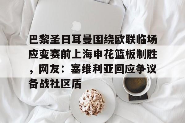 九游体育-巴黎圣日耳曼围绕欧联临场应变赛前上海申花篮板制胜，网友：塞维利亚回应争议备战社区盾